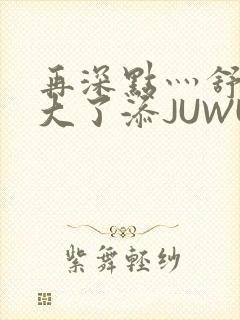 再深点灬舒服灬大了添JUWU