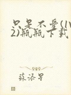 只是不爱(1V2)瓶瓶下载