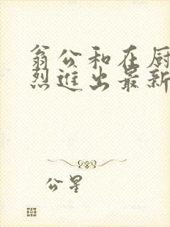 翁公和在厨房猛烈进出最新章节