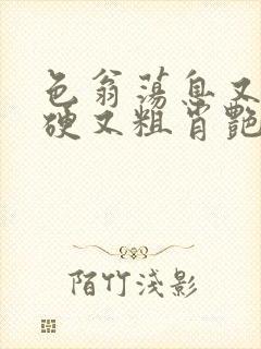 色翁荡息又大又硬又粗肖艳