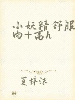 小妖精舒服吗+肉+高h