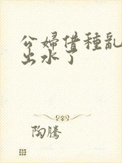 公妇借种乱h日出水了