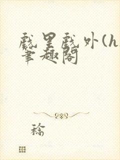 戏里戏外(h)笔趣阁