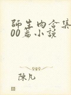 师生肉合集乱500篇小说