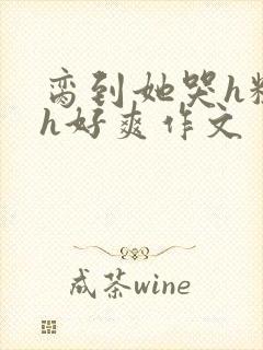 脔到她哭h粗话h好爽作文