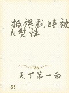 拍裸戏时被c了h双性