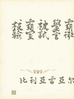 校霸被学霸压实验室试管微博