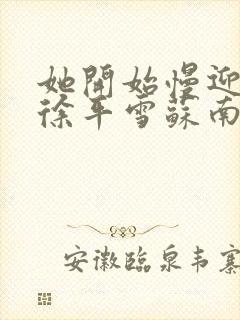 她开始慢迎迎合徐平雪苏南风