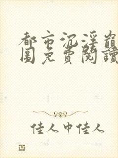 都市沉浮巅峰宏图免费阅读全文小说