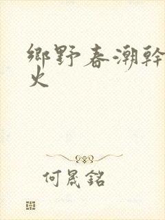 乡野春潮干柴烈火