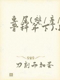 专属(双/产/骨科年下)小说