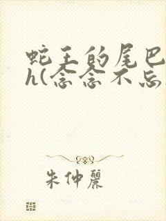 蛇王的尾巴高ah(念念不忘)小说