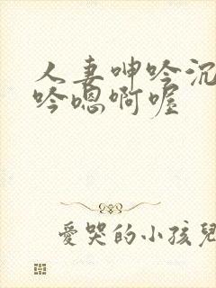 人妻呻吟沉沦呻吟嗯啊喔