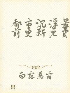 都市沉浮最快超前更新免费