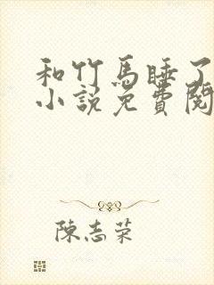 和竹马睡了以后小说免费阅读全文笔趣