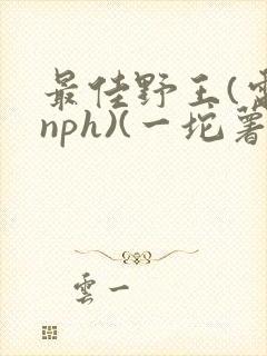 最佳野王(电竞nph)(一坨薯饼)_