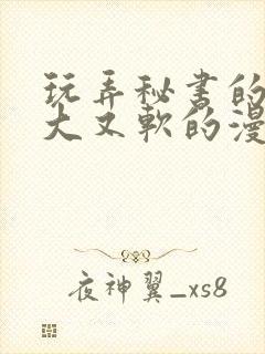 玩弄秘书的奶又大又软的漫画