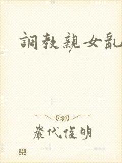 调教亲女乱h文
