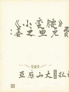 《小蛮腰》作者:姜之鱼免费阅读