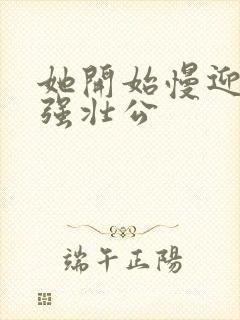 她开始慢迎迎合强壮公