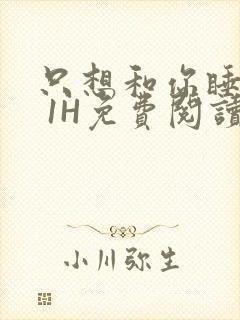 只想和你睡1V 1H免费阅读