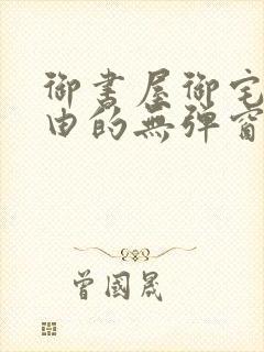 御书屋御宅屋自由的无弹窗小说阅读