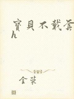 宝贝不戴套套了h