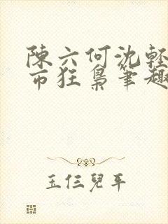 陈六何沈轻舞都市狂枭笔趣阁