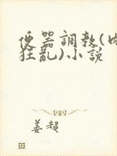 便器调教(肉体狂乱)小说