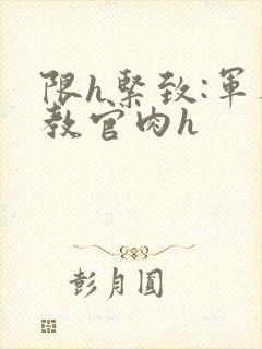 限h紧致:军人教官肉h