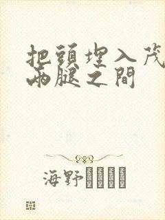 把头埋入茂密的两腿之间