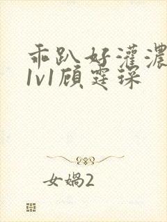 乖趴好灌浓精h1v1顾霆琛