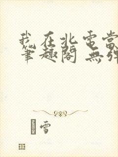 我在北电当教兽笔趣阁 无弹窗