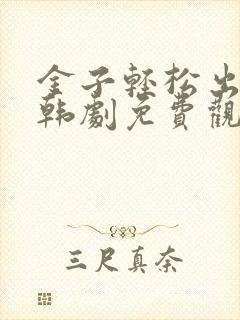 金子轻松出来吧韩剧免费观看全集