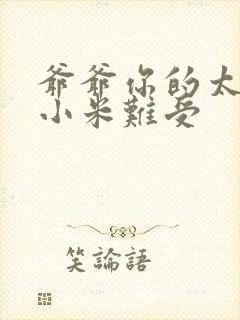 爷爷你的太大了小米难受