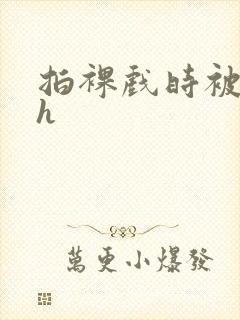 拍裸戏时被c了h