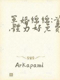 军婚绵绵:首长,体力好免费阅读