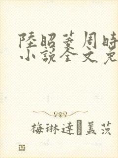 陆昭菱周时阅的小说全文免费阅读