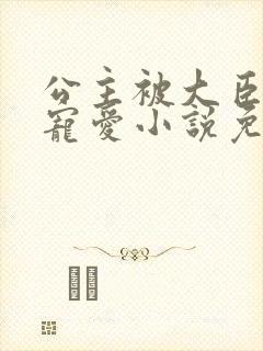 公主被大臣轮番宠爱小说免费阅读