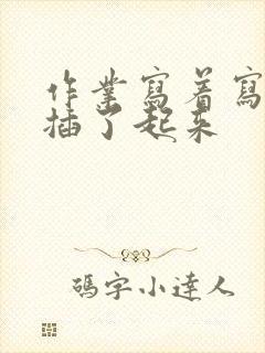 作业写着写着就插了起来