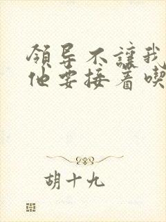 领导不让我断奶他要接着吃