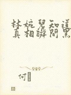 林婉儿知道林珙真相瞬间黑化