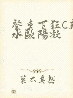 餐桌下狂C亲女水欧阳凝