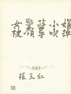 女警蒋小娟的奶被领导吃掉了