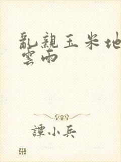 乱亲玉米地初尝云雨