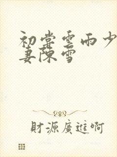 初尝云雨少妇人妻陈雪