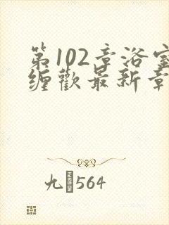 第102章浴室缠欢最新章节更新时间