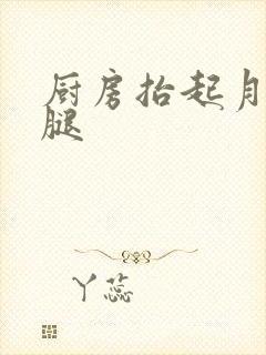 厨房抬起月月的腿