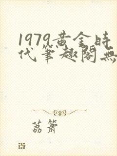 1979黄金时代笔趣阁无弹窗无错版