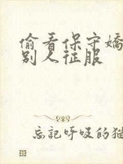 偷看保守娇妻被别人征服